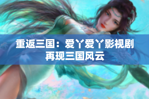 重返三国：爱丫爱丫影视剧再现三国风云