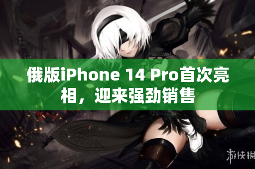 俄版iPhone 14 Pro首次亮相，迎来强劲销售