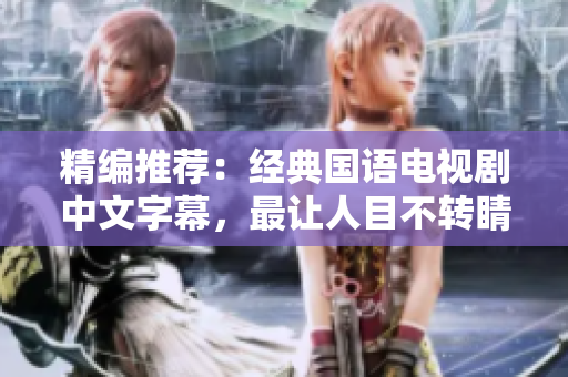 精编推荐：经典国语电视剧中文字幕，最让人目不转睛的作品