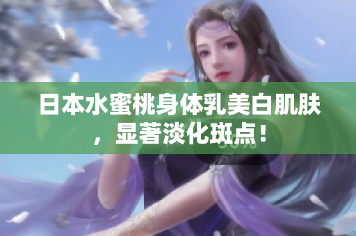 日本水蜜桃身体乳美白肌肤，显著淡化斑点！