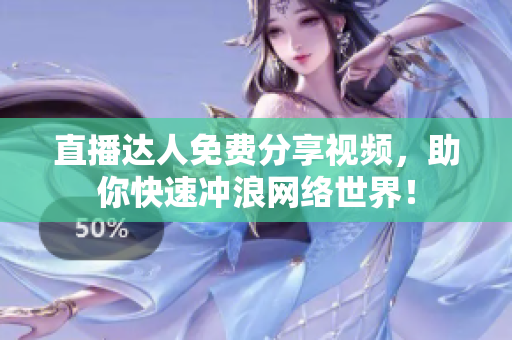 直播达人免费分享视频，助你快速冲浪网络世界！