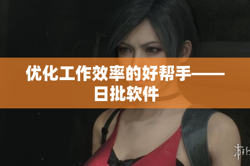 优化工作效率的好帮手——日批软件