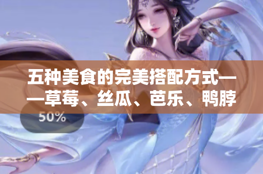 五种美食的完美搭配方式——草莓、丝瓜、芭乐、鸭脖和奶茶