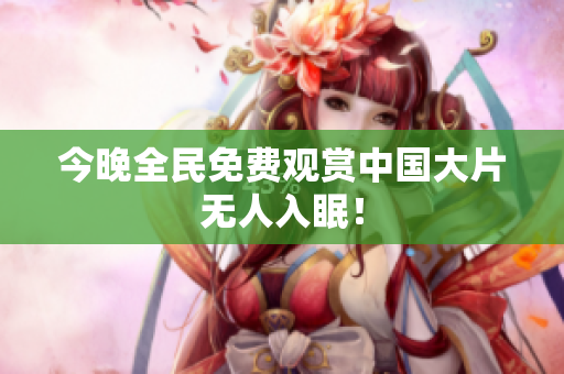 今晚全民免费观赏中国大片无人入眠！