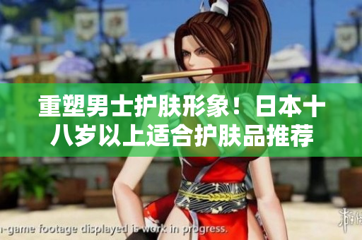 重塑男士护肤形象！日本十八岁以上适合护肤品推荐