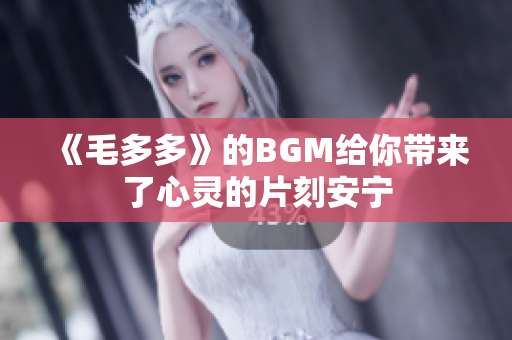《毛多多》的BGM给你带来了心灵的片刻安宁