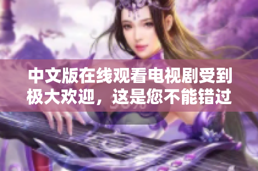 中文版在线观看电视剧受到极大欢迎，这是您不能错过的热门剧集