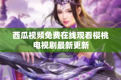 西瓜视频免费在线观看樱桃电视剧最新更新