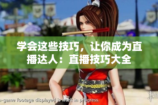 学会这些技巧，让你成为直播达人：直播技巧大全