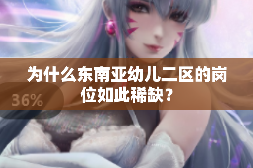为什么东南亚幼儿二区的岗位如此稀缺？