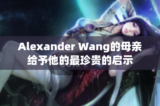 Alexander Wang的母亲给予他的最珍贵的启示