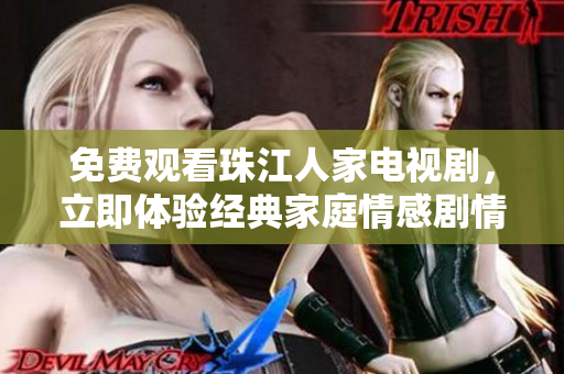 免费观看珠江人家电视剧，立即体验经典家庭情感剧情