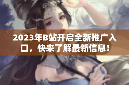 2023年B站开启全新推广入口，快来了解最新信息！
