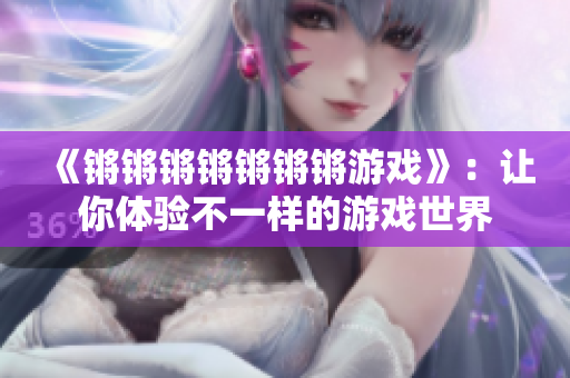 《锵锵锵锵锵锵锵游戏》：让你体验不一样的游戏世界