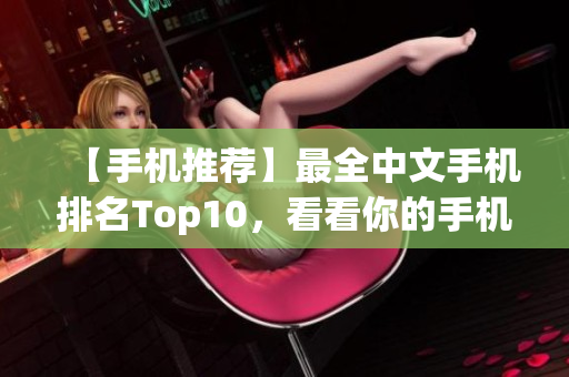 【手机推荐】最全中文手机排名Top10，看看你的手机是否上榜！