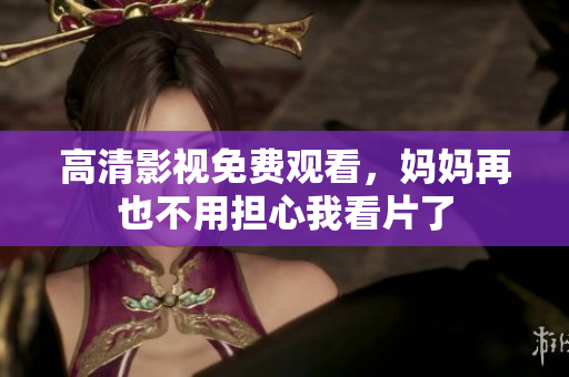 高清影视免费观看，妈妈再也不用担心我看片了