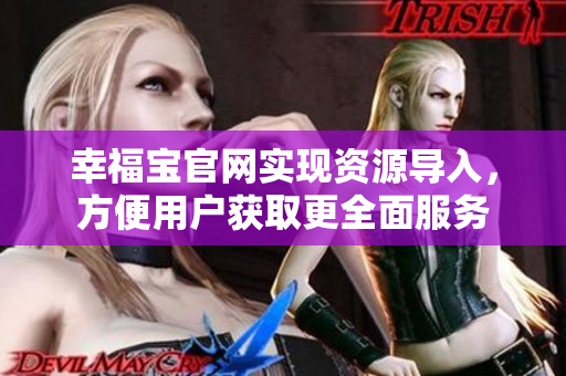 幸福宝官网实现资源导入，方便用户获取更全面服务