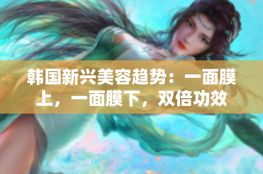 韩国新兴美容趋势：一面膜上，一面膜下，双倍功效