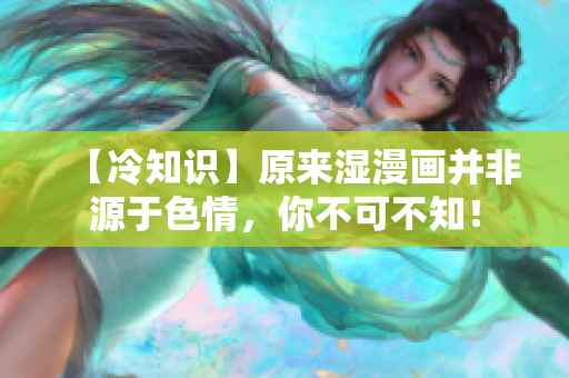 【冷知识】原来湿漫画并非源于色情，你不可不知！