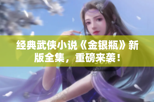 经典武侠小说《金银瓶》新版全集，重磅来袭！