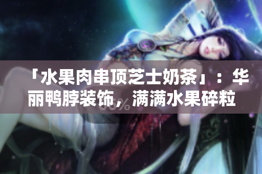 「水果肉串顶芝士奶茶」：华丽鸭脖装饰，满满水果碎粒进口茶底