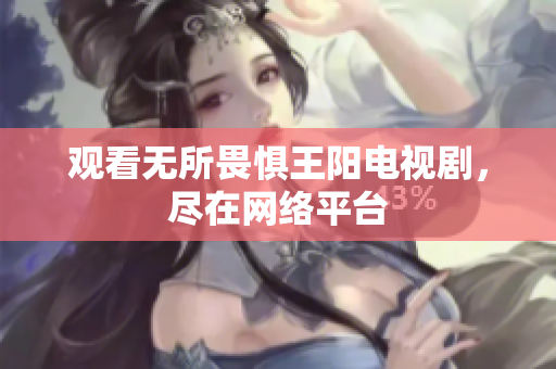 观看无所畏惧王阳电视剧，尽在网络平台