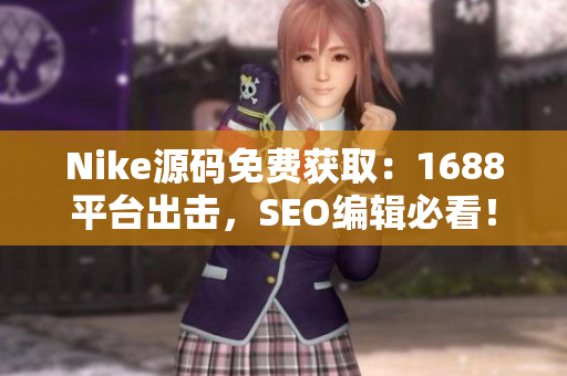 Nike源码免费获取：1688平台出击，SEO编辑必看！