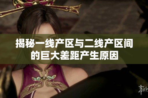 揭秘一线产区与二线产区间的巨大差距产生原因