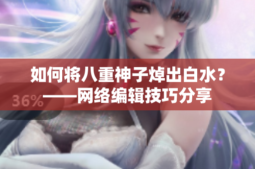 如何将八重神子焯出白水？——网络编辑技巧分享