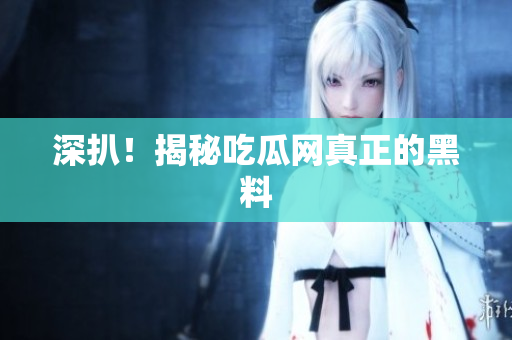 深扒！揭秘吃瓜网真正的黑料