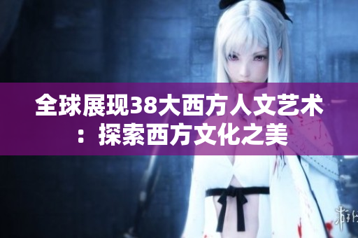 全球展现38大西方人文艺术：探索西方文化之美