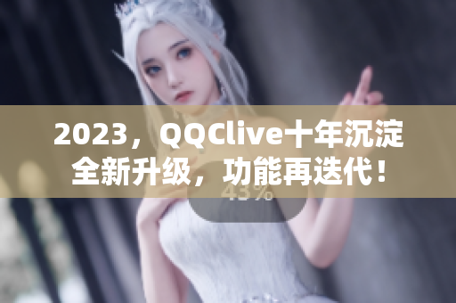 2023，QQClive十年沉淀全新升级，功能再迭代！