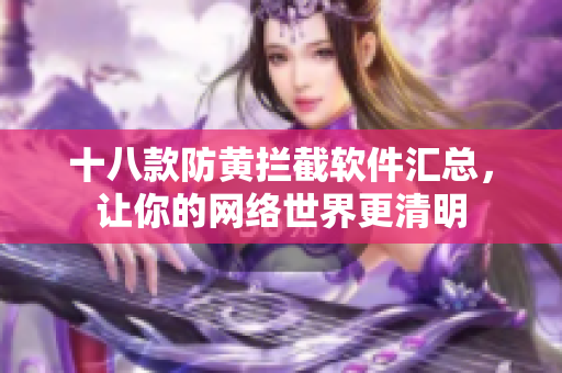 十八款防黄拦截软件汇总，让你的网络世界更清明