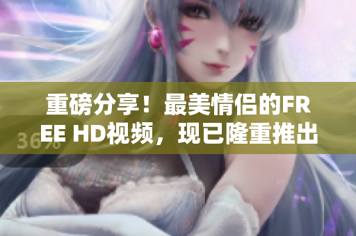 重磅分享！最美情侣的FREE HD视频，现已隆重推出！