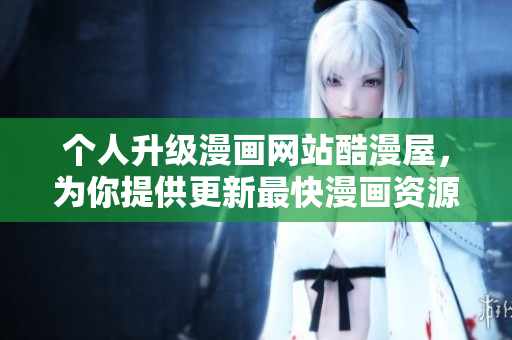 个人升级漫画网站酷漫屋，为你提供更新最快漫画资源