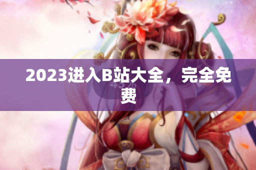 2023进入B站大全，完全免费