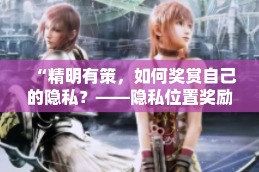 “精明有策，如何奖赏自己的隐私？——隐私位置奖励指南”
