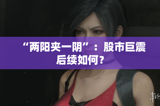 “两阳夹一阴”：股市巨震后续如何？