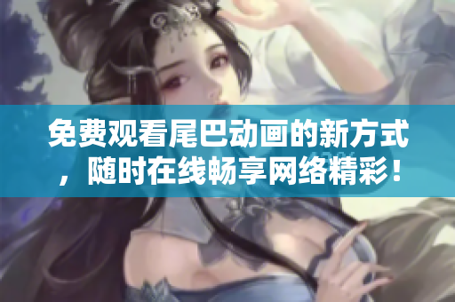 免费观看尾巴动画的新方式，随时在线畅享网络精彩！