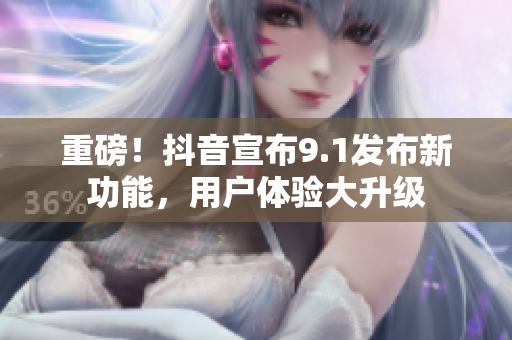 重磅！抖音宣布9.1发布新功能，用户体验大升级