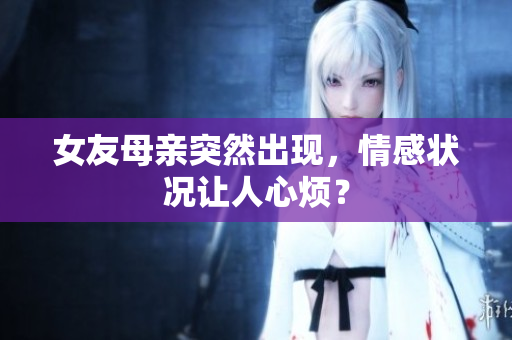 女友母亲突然出现，情感状况让人心烦？