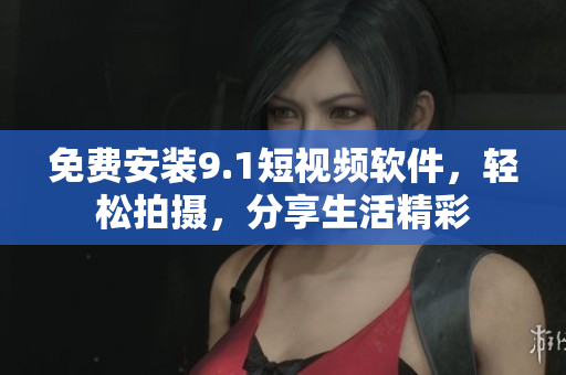 免费安装9.1短视频软件，轻松拍摄，分享生活精彩