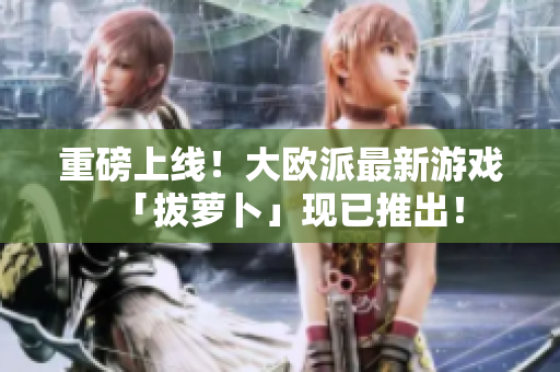 重磅上线！大欧派最新游戏「拔萝卜」现已推出！