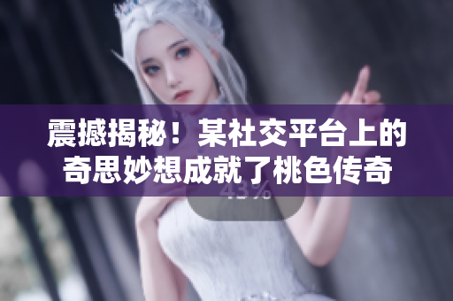震撼揭秘！某社交平台上的奇思妙想成就了桃色传奇