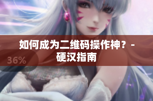 如何成为二维码操作神？-硬汉指南