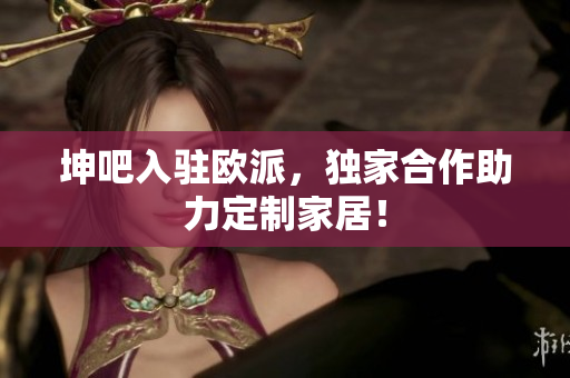 坤吧入驻欧派，独家合作助力定制家居！