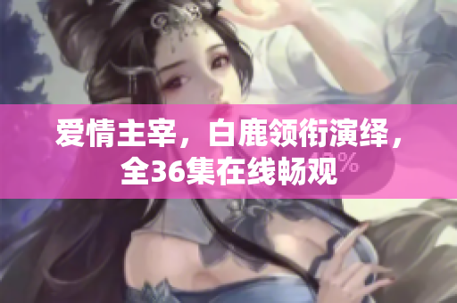 爱情主宰，白鹿领衔演绎，全36集在线畅观