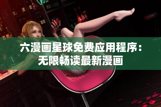 六漫画星球免费应用程序：无限畅读最新漫画