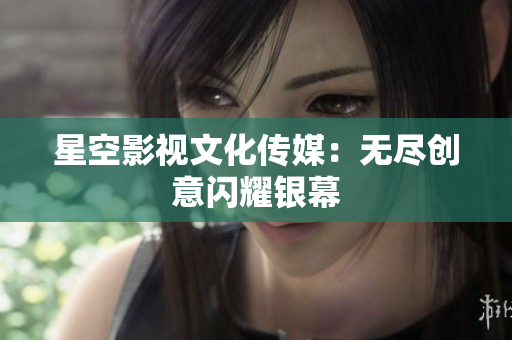 星空影视文化传媒：无尽创意闪耀银幕