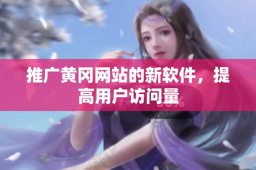 推广黄冈网站的新软件，提高用户访问量